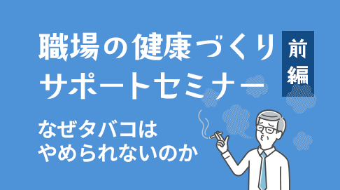 【前編】職場の健康づくりサポートセミナー～なぜタバコはやめられないのか～